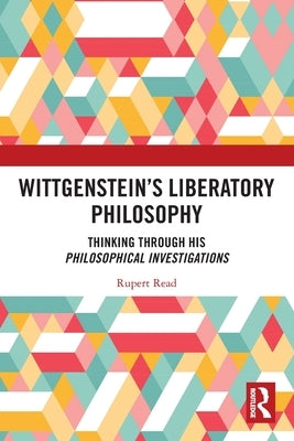 Wittgenstein's Liberatory Philosophy: Thinking Through His Philosophical Investigations by Read, Rupert