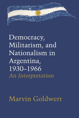 Democracy, Militarism, and Nationalism in Argentina, 1930-1966: An Interpretation by Goldwert, Marvin