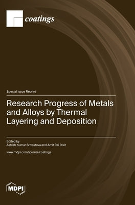 Research Progress of Metals and Alloys by Thermal Layering and Deposition by Srivastava, Ashish Kumar