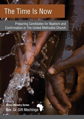 The Time Is Now: Preparing Candidates for Baptism and Confirmation in The United Methodist Church by Machinga, Gift