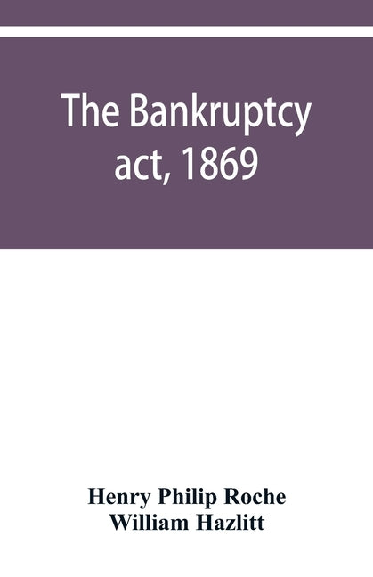 The Bankruptcy act, 1869; the Debtors act, 1869; the Insolvent debtors and bankruptcy repeal act, 1869: Together with the general rules and orders in by Philip Roche, Henry