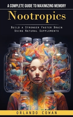 Nootropics: A Complete Guide to Maximizing Memory (Build a Stronger Faster Brain Using Natural Supplements) by Cowan, Orlando
