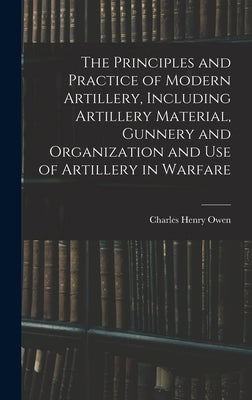The Principles and Practice of Modern Artillery, Including Artillery Material, Gunnery and Organization and use of Artillery in Warfare by Owen, Charles Henry