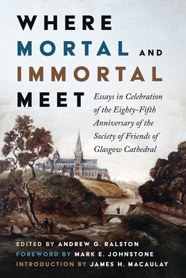 Where Mortal and Immortal Meet: Essays in Celebration of the Eighty-Fifth Anniversary of the Society of Friends of Glasgow Cathedral by Ralston, Andrew G.