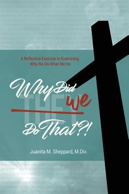 Why Did WE Do That?!: A Reflective Exercise in Examining Why We Do What We Do by Sheppard, Juanita