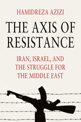 The Axis of Resistance: Iran, Israel, and the Struggle for the Middle East by Azizi, Hamidreza