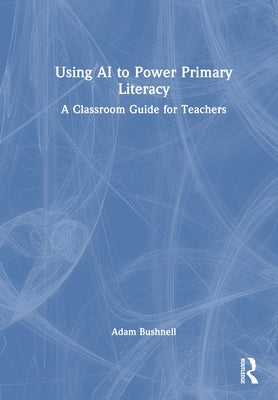 Using AI to Power Primary Literacy: A Classroom Guide for Teachers by Bushnell, Adam