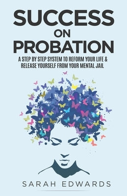 Success On Probation: A Step By Step System To Reform Your Life & Release Yourself From Your Mental Jail by Edwards, Sarah