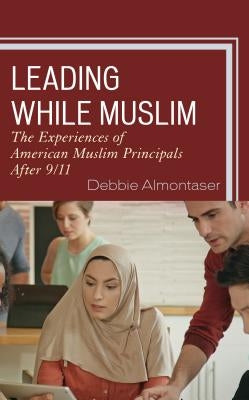 Leading While Muslim: The Experiences of American Muslim Principals after 9/11 by Almontaser, Debbie