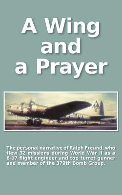 A Wing and a Prayer: The Personal Narrative of Ralph Freund Who Flew 32 Missions Over Europe During WWII by Zuckert, Carol