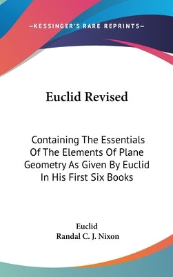 Euclid Revised: Containing The Essentials Of The Elements Of Plane Geometry As Given By Euclid In His First Six Books by Euclid
