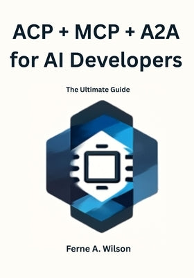 ACP + MCP + A2A for AI Developers: The Ultimate Guide by Wilson, Ferne A.