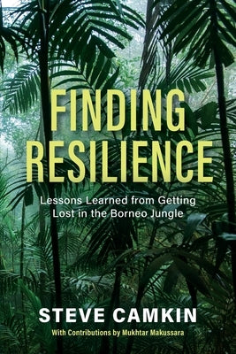 Finding Resilience: Lessons Learned from Getting Lost in the Borneo Jungle by Camkin, Steve