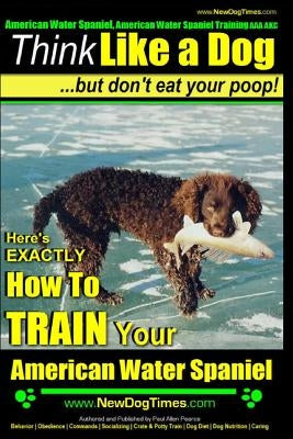 American Water Spaniel, American Water Spaniel Training AAA Akc: Think Like a Dog, But Don't Eat Your Poop! - American Water Spaniel Breed Expert Trai by Pearce, Paul Allen