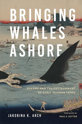 Bringing Whales Ashore: Oceans and the Environment of Early Modern Japan by Arch, Jakobina K.