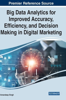 Big Data Analytics for Improved Accuracy, Efficiency, and Decision Making in Digital Marketing by Singh, Amandeep