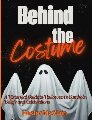 Behind the Costume: A Historical Guide to Halloween's Symbols, Beliefs and Celebrations by McClain, Hector