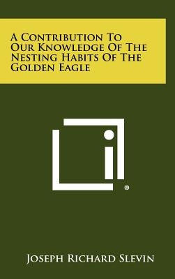 A Contribution To Our Knowledge Of The Nesting Habits Of The Golden Eagle by Slevin, Joseph Richard