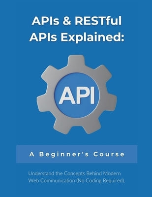 APIs & RESTful APIs Explained: A Beginner's Course: Understand the Concepts Behind Modern Web Communication (No Coding Required) by Parvin, R.