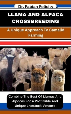 Llama and Alpaca Crossbreeding: A Unique Approach To Camelid Farming: Combine The Best Of Llamas And Alpacas For A Profitable And Unique Livestock Ven by Felicity, Fabian