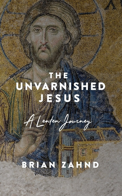 The Unvarnished Jesus: A Lenten Journey by Zahnd, Brian