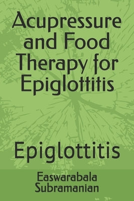 Acupressure and Food Therapy for Epiglottitis: Epiglottitis by Subramanian, Easwarabala