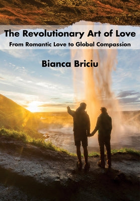 The Revolutionary Art of Love: From Romantic Love to Global Compassion by Briciu, Bianca