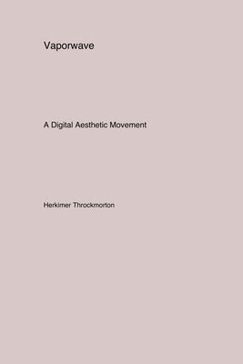 Vaporwave: A Digital Aesthetic Movement by Throckmorton, Herkimer