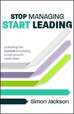 Stop Managing, Start Leading: Unlocking the Secrets to Building a High-Growth Sales Team by Jackson, Simon