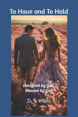 To Have and To Hold: Designed By God, Blessed By God by Wells, D. S.