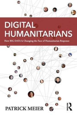 Digital Humanitarians: How Big Data Is Changing the Face of Humanitarian Response by Meier, Patrick