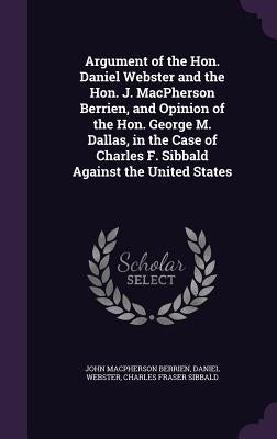 Argument of the Hon. Daniel Webster and the Hon. J. MacPherson Berrien, and Opinion of the Hon. George M. Dallas, in the Case of Charles F. Sibbald Ag by Berrien, John MacPherson