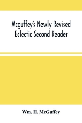 Mcguffey'S Newly Revised Eclectic Second Reader: Containing Progressive Lessons In Reading And Spelling Revised And Emproved by H. McGuffey, Wm
