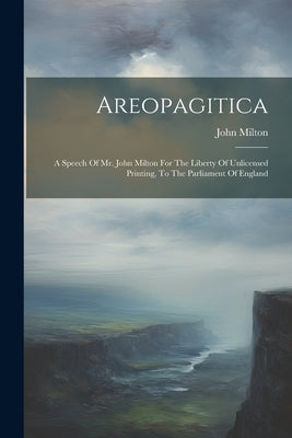 Areopagitica: A Speech Of Mr. John Milton For The Liberty Of Unlicensed Printing, To The Parliament Of England by Milton, John