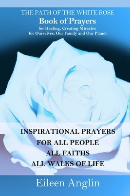 The Path of the White Rose Book of Prayers Invocations for Healing, Creating Miracles for Ourselves, Our Family and Our Planet: Powerful Inspirational by Anglin, Eileen
