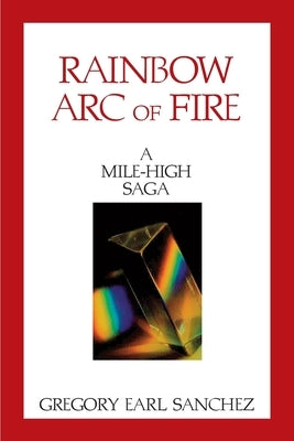 Rainbow Arc of Fire: A Mile-High Saga by Sanchez, Gregory Earl