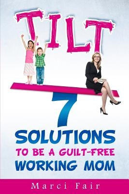 Tilt: 7 Solutions To Be A Guilt-Free Working Mom by Fair, Marci