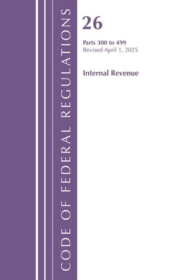 Code of Federal Regulations, Title 26 Internal REV 300-499, Revised as of April 1, 2025 by Office of the Federal Register (U S )