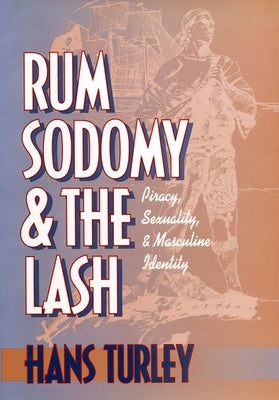 Rum, Sodomy and the Lash: Piracy, Sexuality, and Masculine Identity by Turley, Hans