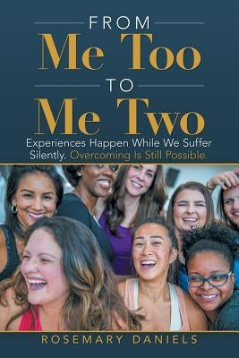 From Me Too to Me Two: Experiences Happen While We Suffer Silently. Overcoming Is Still Possible. by Daniels, Rosemary