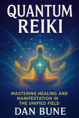Quantum Reiki: Mastering Healing and Manifestation in the Unified Field by Bune, Dan