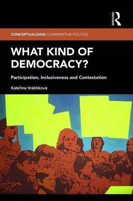 What Kind of Democracy?: Participation, Inclusiveness and Contestation by Vráblíková, Kateřina