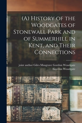 (A) History of the Woodgates of Stonewall Park and of Summerhill in Kent, and Their Connections by Woodgate, Gordon