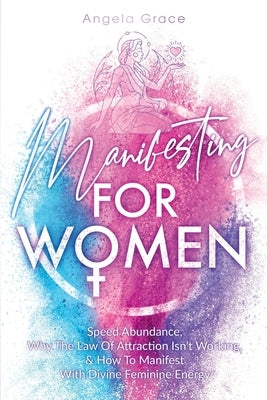 Manifesting For Women: Speed abundance, why the law of attraction isn't working, & how to manifest with divine feminine energy by Grace, Angela