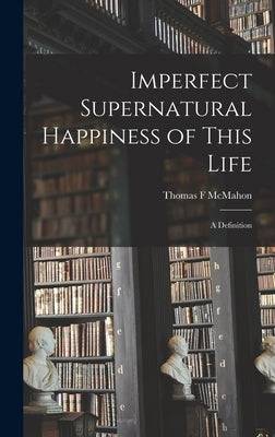 Imperfect Supernatural Happiness of This Life: a Definition by McMahon, Thomas F.