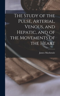 The Study of the Pulse, Arterial, Venous, and Hepatic, and of the Movements of the Heart by MacKenzie, James