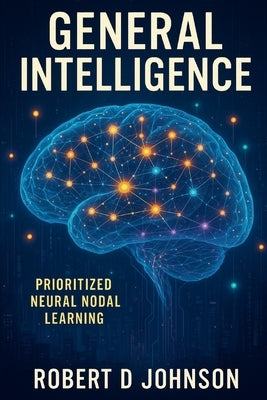 General Intelligence: Hierarchical Prioritized Neural Nodal Learning by Johnson, Robert D.