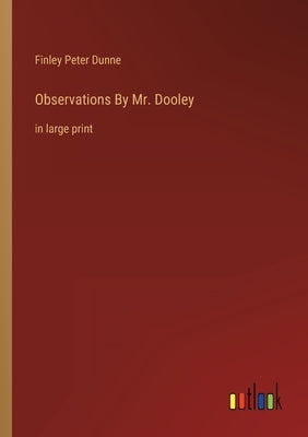 Observations By Mr. Dooley: in large print by Dunne, Finley Peter