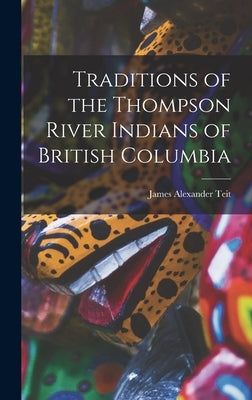 Traditions of the Thompson River Indians of British Columbia by Alexander, Teit James