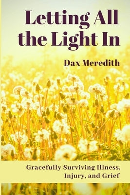 Letting All the Light In: Gracefully Surviving Illness, Injury, and Grief by Meredith, Dax